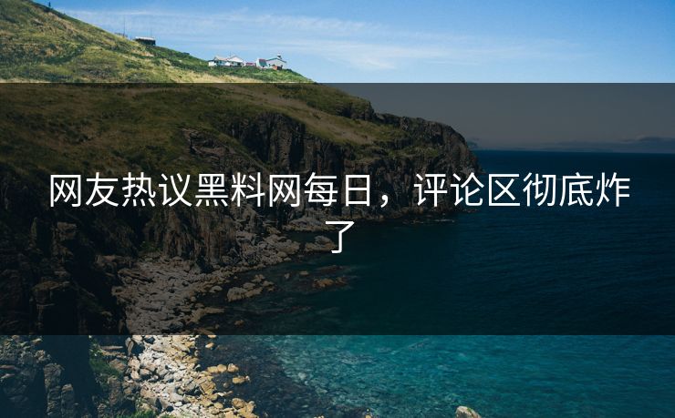 网友热议黑料网每日，评论区彻底炸了