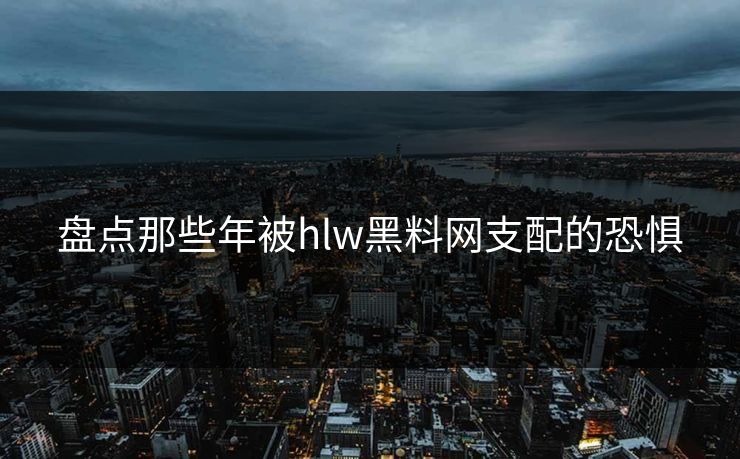 盘点那些年被hlw黑料网支配的恐惧