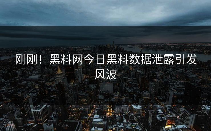 刚刚！黑料网今日黑料数据泄露引发风波