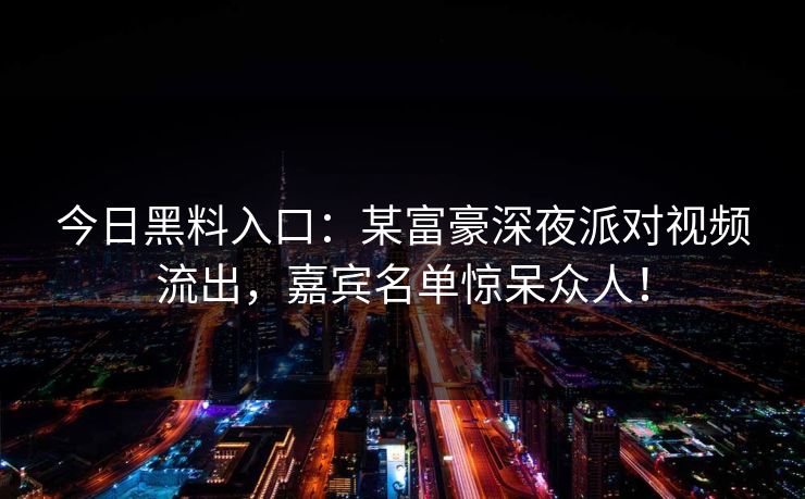 今日黑料入口：某富豪深夜派对视频流出，嘉宾名单惊呆众人！