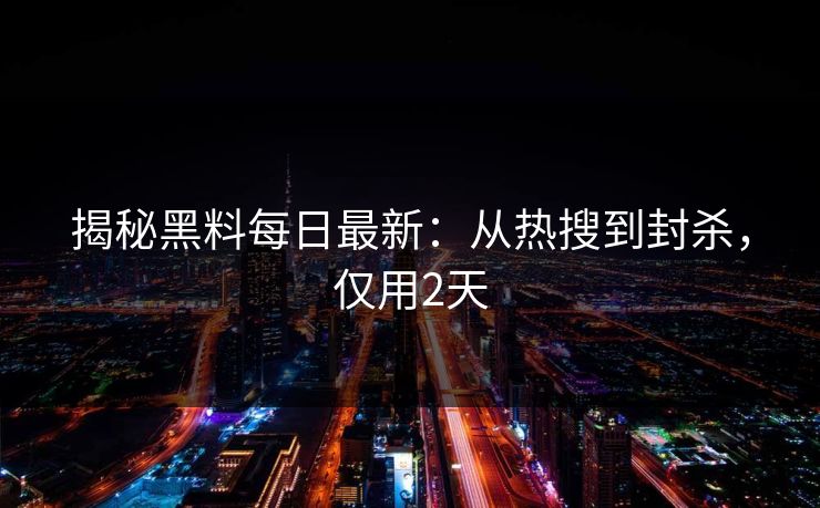 揭秘黑料每日最新：从热搜到封杀，仅用2天