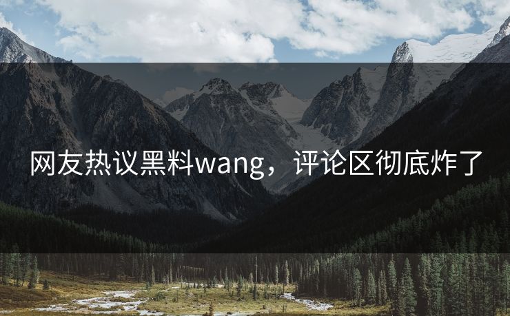 网友热议黑料wang，评论区彻底炸了