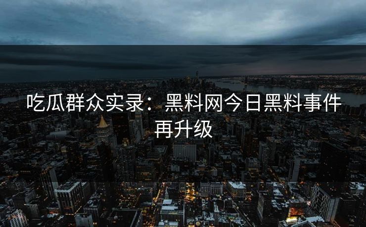吃瓜群众实录：黑料网今日黑料事件再升级