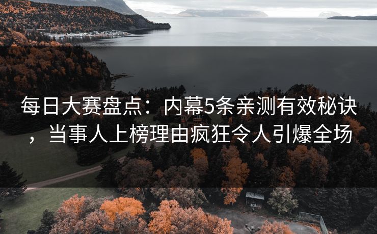 每日大赛盘点：内幕5条亲测有效秘诀，当事人上榜理由疯狂令人引爆全场