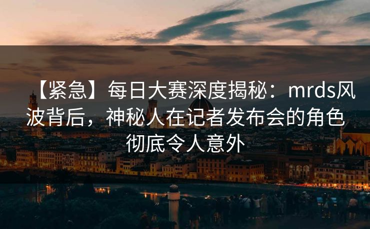 【紧急】每日大赛深度揭秘：mrds风波背后，神秘人在记者发布会的角色彻底令人意外