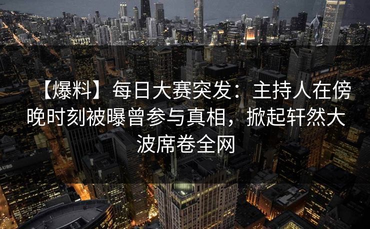 【爆料】每日大赛突发：主持人在傍晚时刻被曝曾参与真相，掀起轩然大波席卷全网