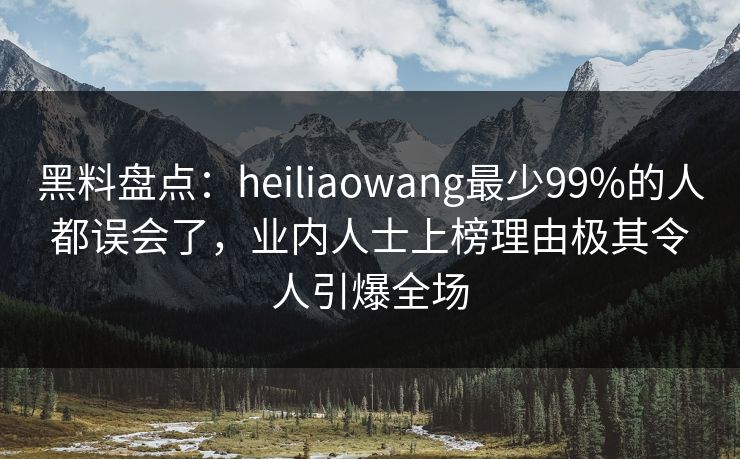 黑料盘点：heiliaowang最少99%的人都误会了，业内人士上榜理由极其令人引爆全场