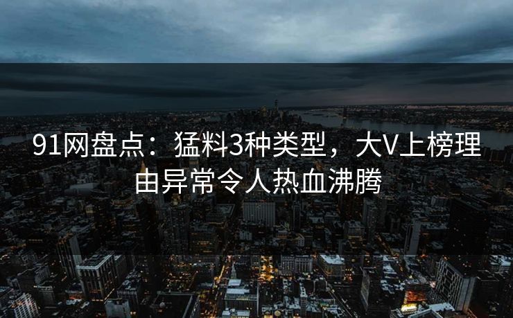 91网盘点：猛料3种类型，大V上榜理由异常令人热血沸腾