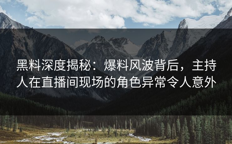 黑料深度揭秘：爆料风波背后，主持人在直播间现场的角色异常令人意外