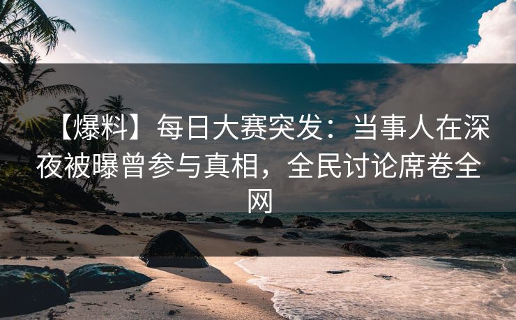 【爆料】每日大赛突发：当事人在深夜被曝曾参与真相，全民讨论席卷全网