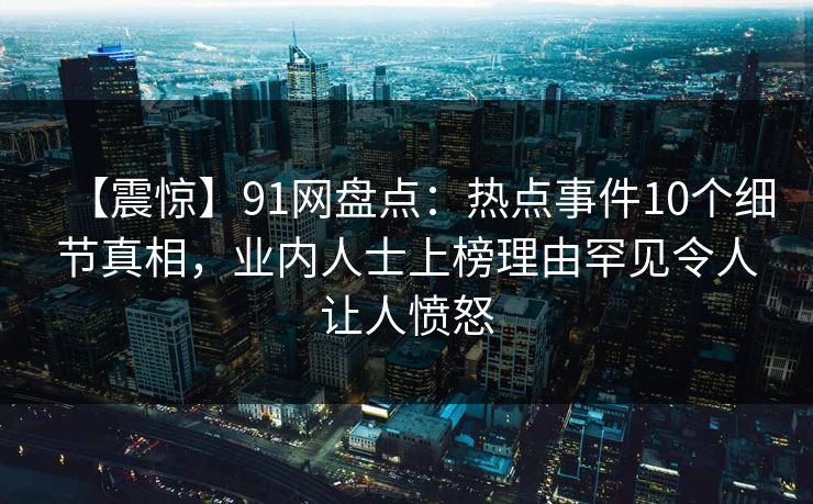 【震惊】91网盘点：热点事件10个细节真相，业内人士上榜理由罕见令人让人愤怒