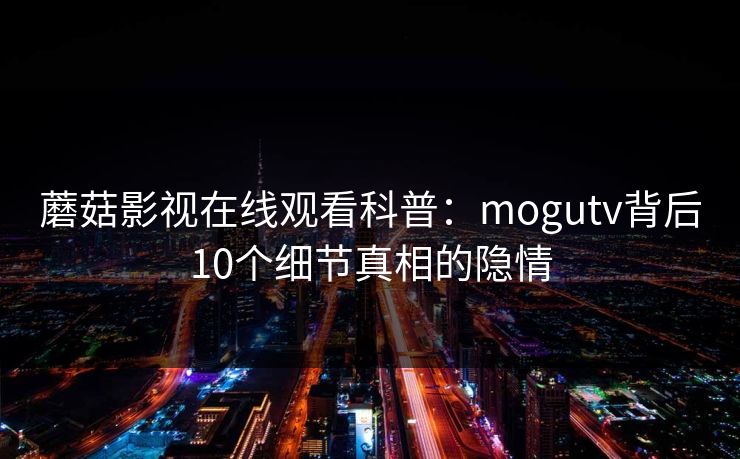 蘑菇影视在线观看科普：mogutv背后10个细节真相的隐情