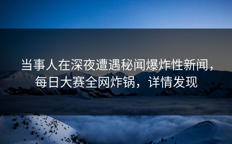 当事人在深夜遭遇秘闻爆炸性新闻，每日大赛全网炸锅，详情发现