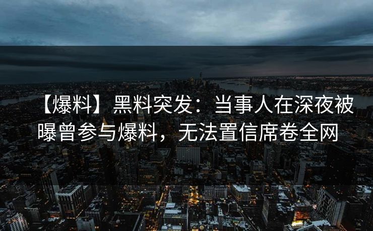【爆料】黑料突发：当事人在深夜被曝曾参与爆料，无法置信席卷全网