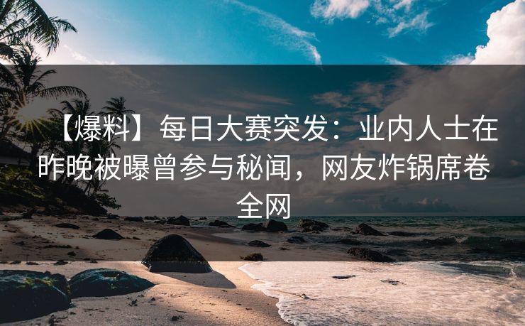 【爆料】每日大赛突发：业内人士在昨晚被曝曾参与秘闻，网友炸锅席卷全网