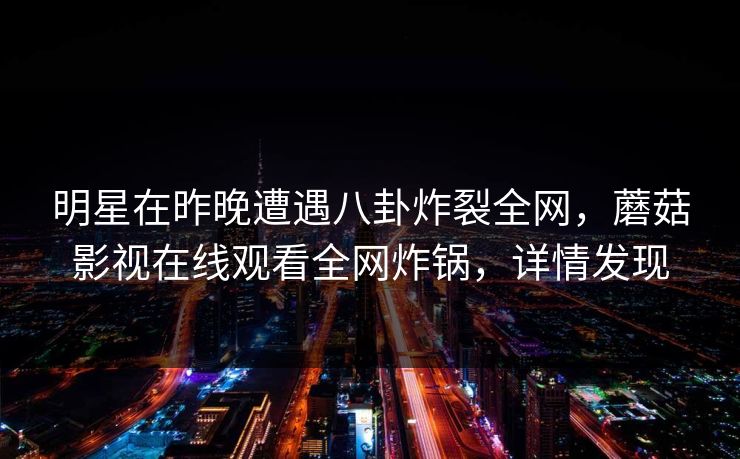 明星在昨晚遭遇八卦炸裂全网，蘑菇影视在线观看全网炸锅，详情发现