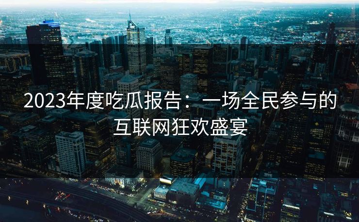 2023年度吃瓜报告：一场全民参与的互联网狂欢盛宴