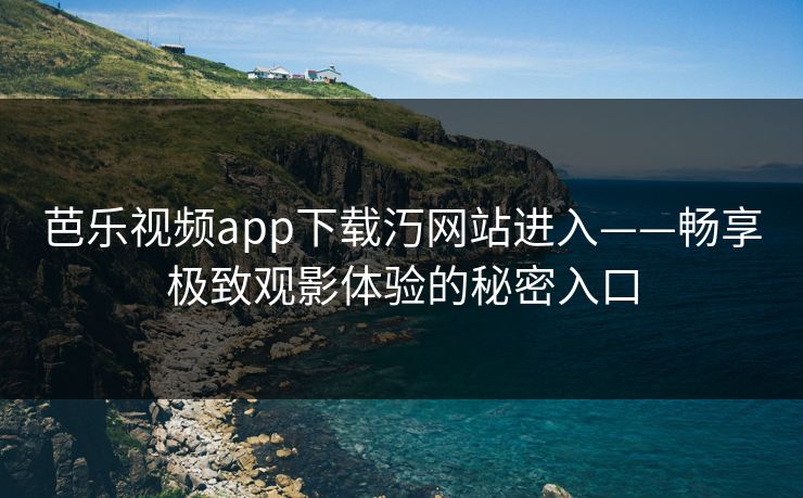 芭乐视频app下载汅网站进入——畅享极致观影体验的秘密入口