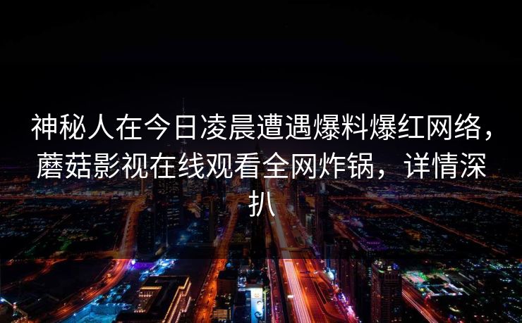 神秘人在今日凌晨遭遇爆料爆红网络，蘑菇影视在线观看全网炸锅，详情深扒