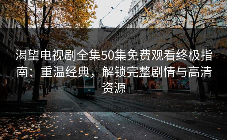 渴望电视剧全集50集免费观看终极指南：重温经典，解锁完整剧情与高清资源