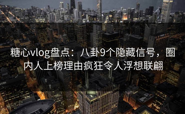 糖心vlog盘点:八卦9个隐藏信号,圈内人上榜理由疯狂令人浮想联翩 糖心vlog盘点:八卦9个隐藏信号,圈内人上榜理由疯狂令人浮想联翩