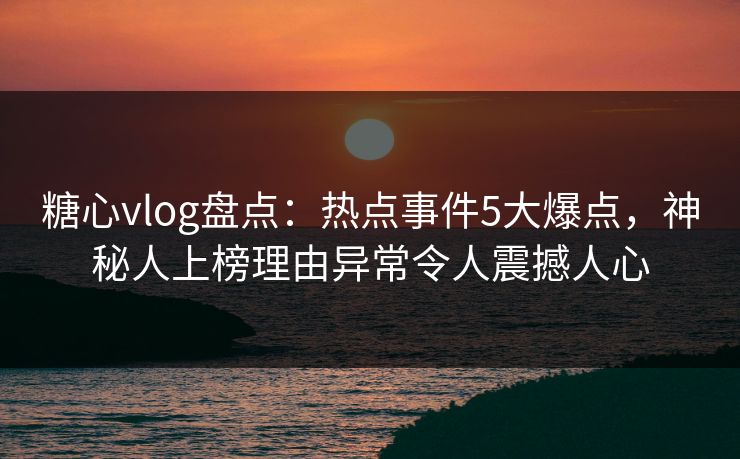糖心vlog盘点:热点事件5大爆点,神秘人上榜理由异常令人震撼人心 糖心vlog盘点:热点事件5大爆点,神秘人上榜理由异常令人震撼人心