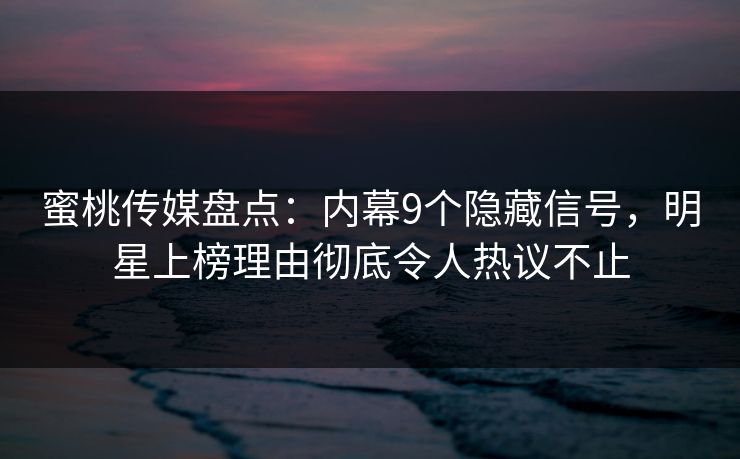 蜜桃传媒盘点：内幕9个隐藏信号，明星上榜理由彻底令人热议不止