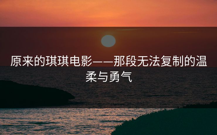 原来的琪琪电影——那段无法复制的温柔与勇气