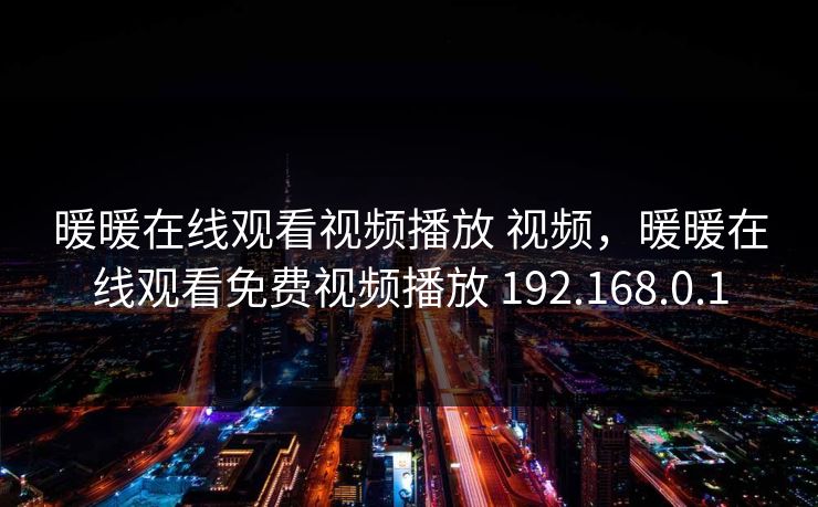 暖暖在线观看视频播放 视频，暖暖在线观看免费视频播放 192.168.0.1