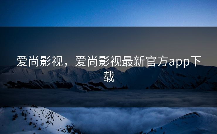 爱尚影视，爱尚影视最新官方app下载