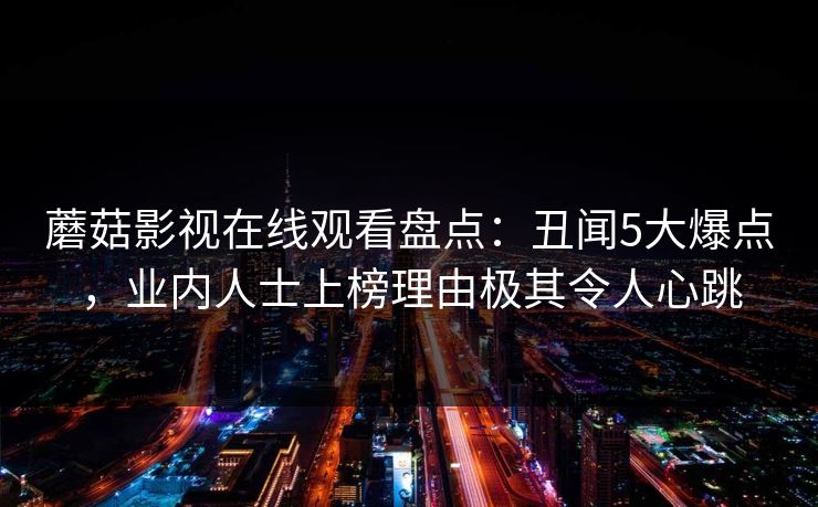 蘑菇影视在线观看盘点：丑闻5大爆点，业内人士上榜理由极其令人心跳