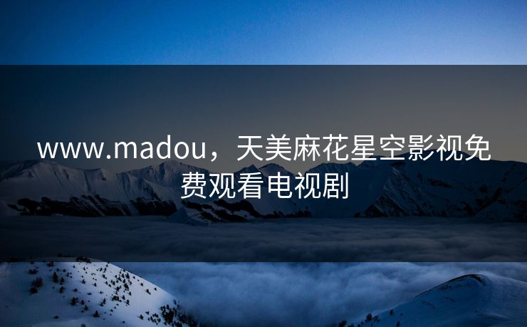 www.madou，天美麻花星空影视免费观看电视剧