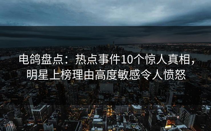 电鸽盘点：热点事件10个惊人真相，明星上榜理由高度敏感令人愤怒