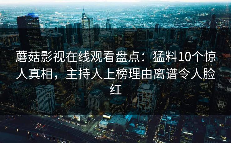 蘑菇影视在线观看盘点:猛料10个惊人真相,主持人上榜理由离谱令人脸红 蘑菇影视在线观看盘点:猛料10个惊人真相,主持人上榜理由离谱令人脸红