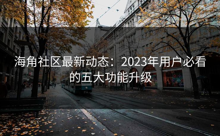 海角社区最新动态：2023年用户必看的五大功能升级