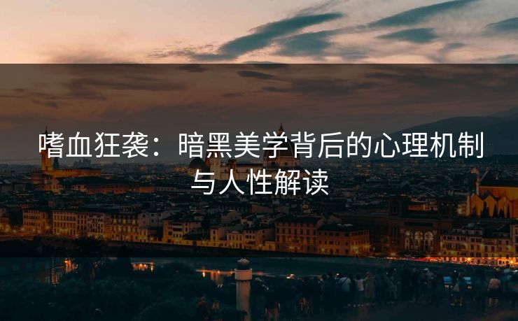 嗜血狂袭：暗黑美学背后的心理机制与人性解读
