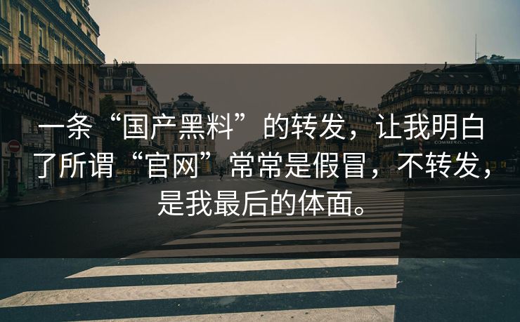 一条“国产黑料”的转发，让我明白了所谓“官网”常常是假冒，不转发，是我最后的体面。