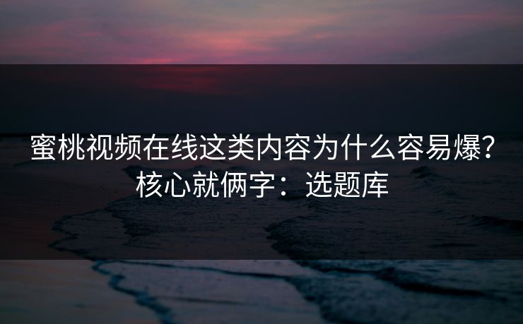 蜜桃视频在线这类内容为什么容易爆?核心就俩字:选题库 蜜桃视频在线这类内容为什么容易爆?核心就俩字:选题库