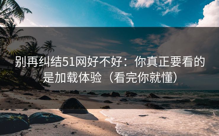 别再纠结51网好不好：你真正要看的是加载体验（看完你就懂）