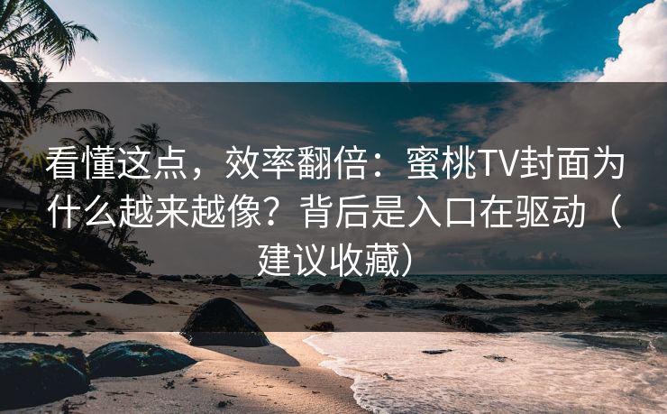 看懂这点，效率翻倍：蜜桃TV封面为什么越来越像？背后是入口在驱动（建议收藏）