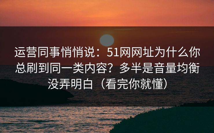 运营同事悄悄说：51网网址为什么你总刷到同一类内容？多半是音量均衡没弄明白（看完你就懂）