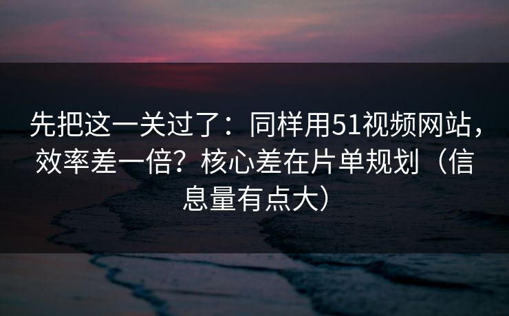 先把这一关过了:同样用51视频网站,效率差一倍?核心差在片单规划(信息量有点大) 先把这一关过了:同样用51视频网站,效率差一倍?核心差在片单规划(信息量有点大)