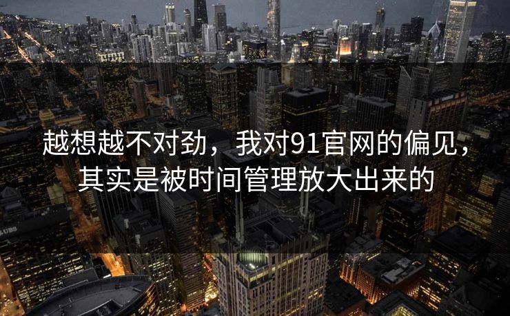 越想越不对劲，我对91官网的偏见，其实是被时间管理放大出来的