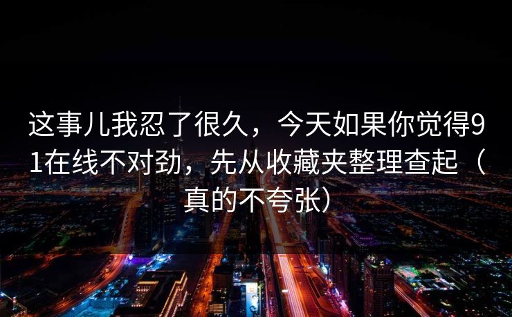 这事儿我忍了很久，今天如果你觉得91在线不对劲，先从收藏夹整理查起（真的不夸张）