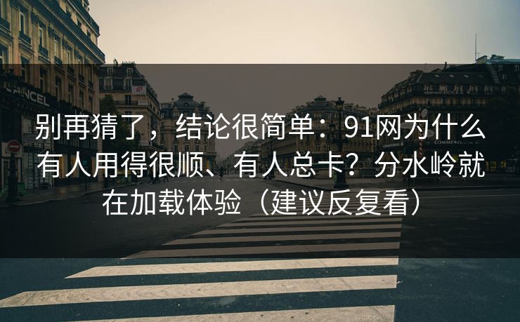 别再猜了，结论很简单：91网为什么有人用得很顺、有人总卡？分水岭就在加载体验（建议反复看）