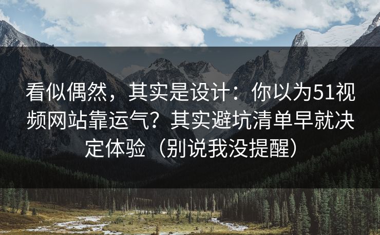 看似偶然，其实是设计：你以为51视频网站靠运气？其实避坑清单早就决定体验（别说我没提醒）