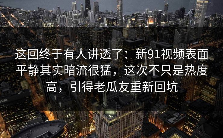 这回终于有人讲透了：新91视频表面平静其实暗流很猛，这次不只是热度高，引得老瓜友重新回坑